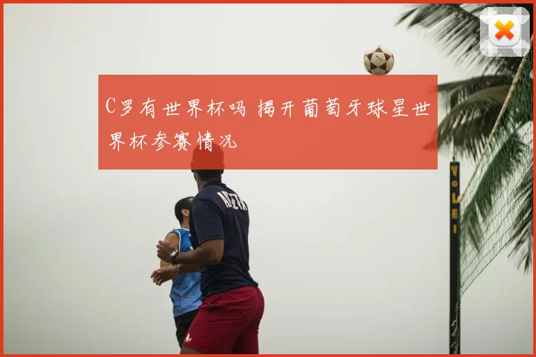 C罗有世界杯吗 揭开葡萄牙球星世界杯参赛情况