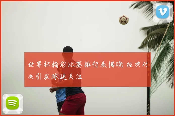 世界杯精彩比赛排行表揭晓 经典对决引发球迷关注