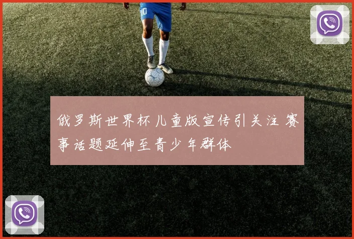 俄罗斯世界杯儿童版宣传引关注 赛事话题延伸至青少年群体