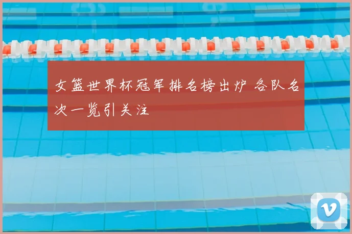 女篮世界杯冠军排名榜出炉 各队名次一览引关注