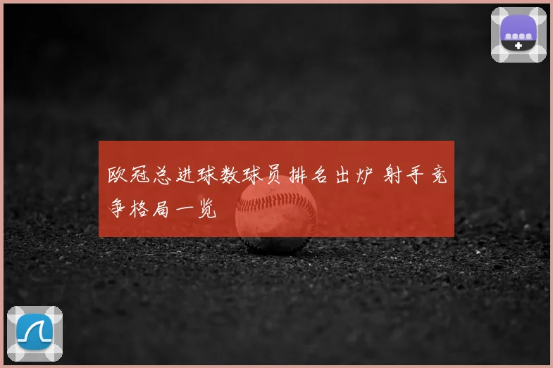 欧冠总进球数球员排名出炉 射手竞争格局一览