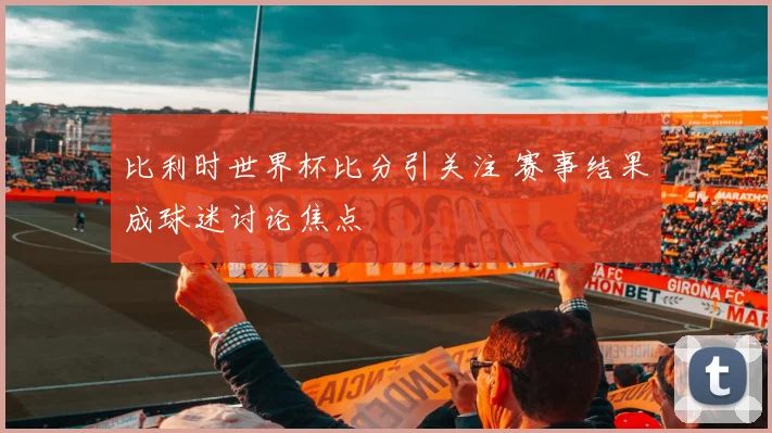 比利时世界杯比分引关注 赛事结果成球迷讨论焦点
