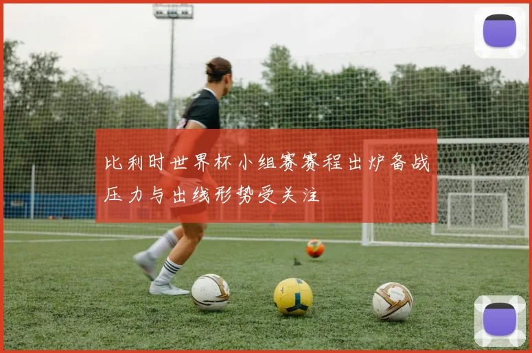 比利时世界杯小组赛赛程出炉备战压力与出线形势受关注