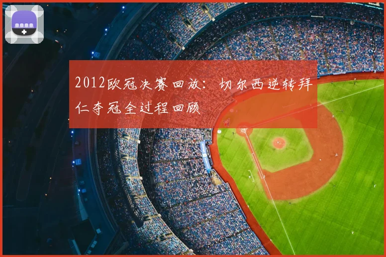 2012欧冠决赛回放：切尔西逆转拜仁夺冠全过程回顾