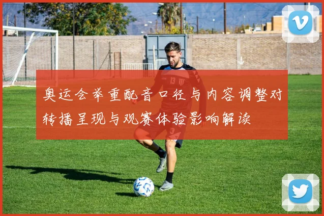 奥运会举重配音口径与内容调整对转播呈现与观赛体验影响解读