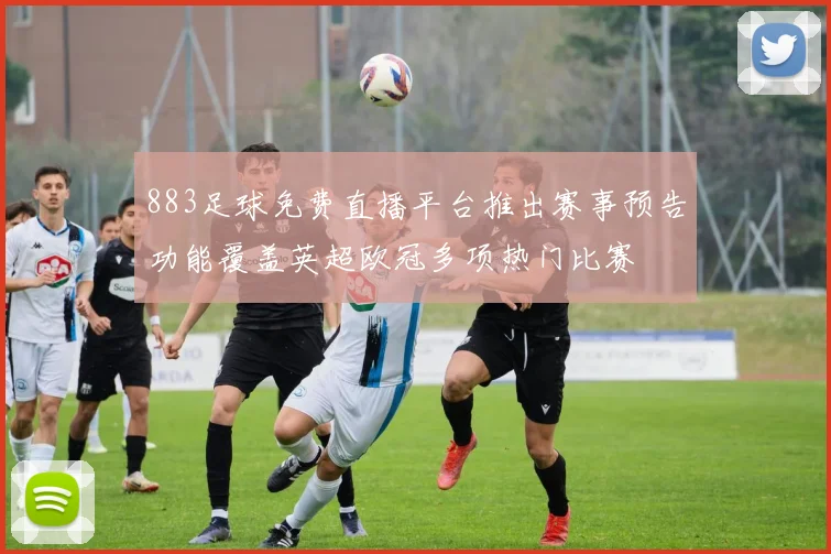 883足球免费直播平台推出赛事预告功能覆盖英超欧冠多项热门比赛