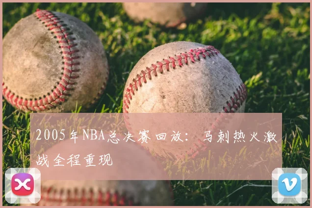 2005年NBA总决赛回放：马刺热火激战全程重现
