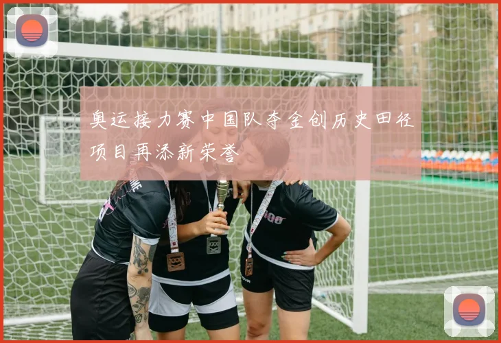 奥运接力赛中国队夺金创历史田径项目再添新荣誉