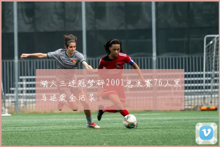 湖人三连冠梦碎2001总决赛76人黑马逆袭全记录