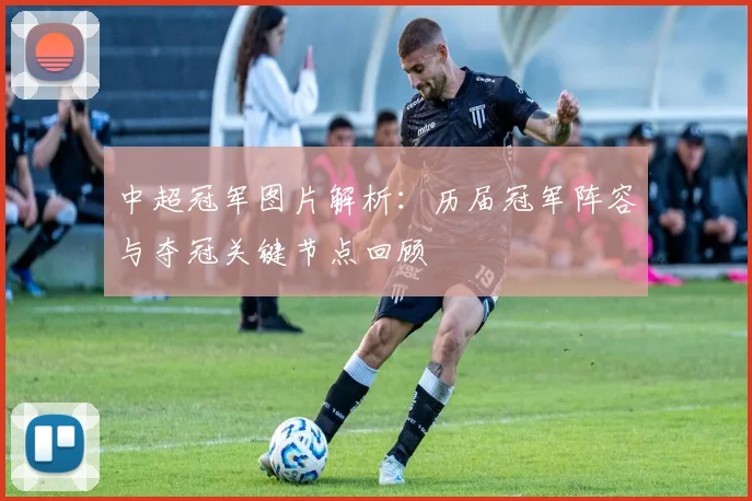 中超冠军图片解析:历届冠军阵容与夺冠关键节点回顾