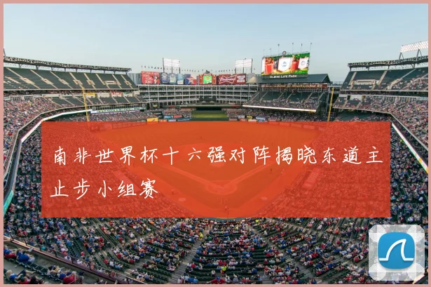 南非世界杯十六强对阵揭晓东道主止步小组赛