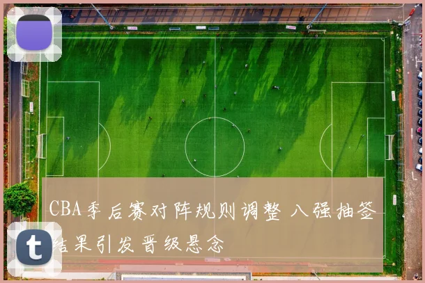 CBA季后赛对阵规则调整 八强抽签结果引发晋级悬念