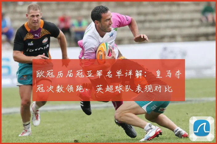 欧冠历届冠亚军名单详解:皇马夺冠次数领跑,英超球队表现对比