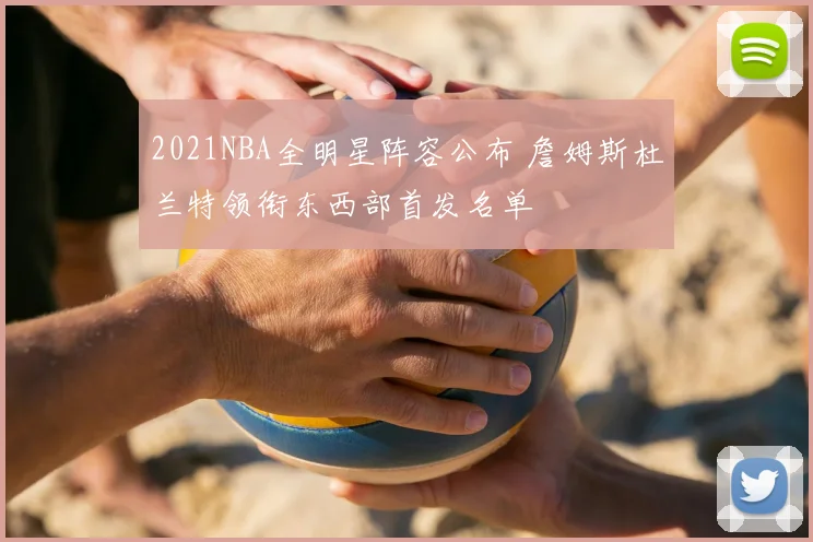 2021NBA全明星阵容公布 詹姆斯杜兰特领衔东西部首发名单