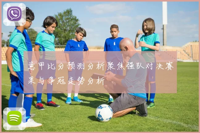 意甲比分预测分析聚焦强队对决赛果与争冠走势分析