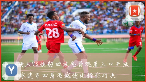 湖人vs快船回放免费观看入口开放 球迷可回看洛城德比精彩对决