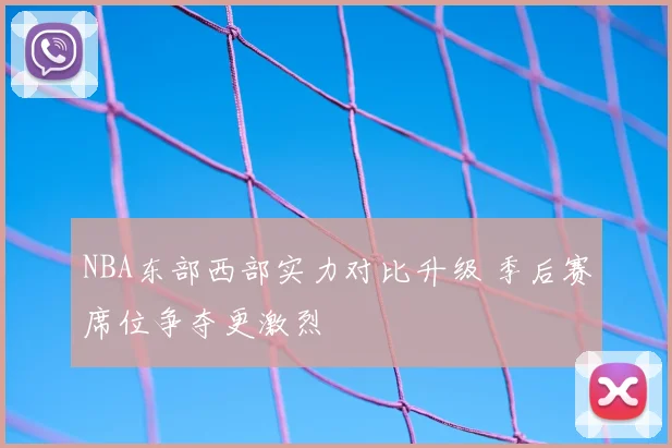NBA东部西部实力对比升级 季后赛席位争夺更激烈