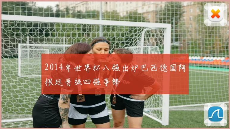 2014年世界杯八强出炉巴西德国阿根廷晋级四强争锋