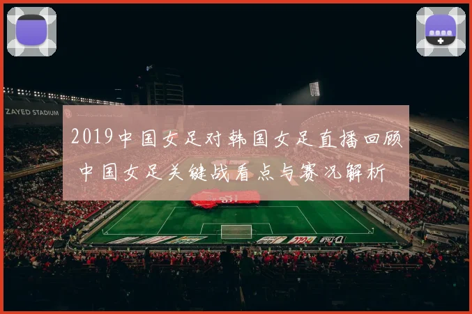 2019中国女足对韩国女足直播回顾 中国女足关键战看点与赛况解析