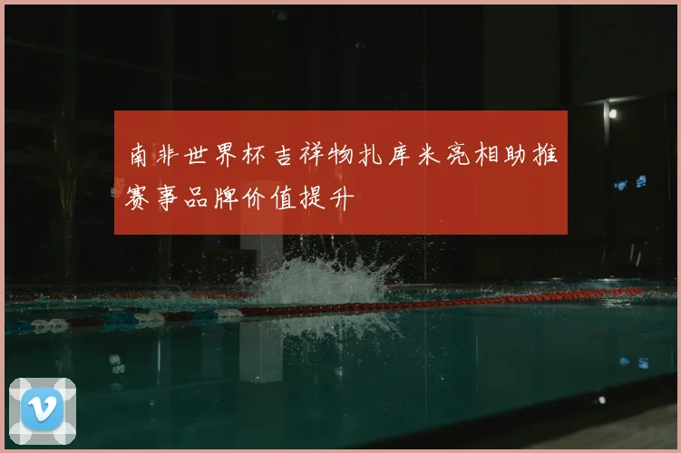 南非世界杯吉祥物扎库米亮相助推赛事品牌价值提升