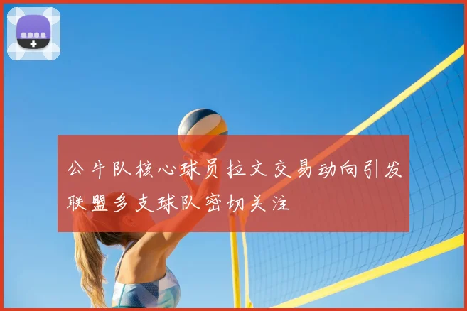 公牛队核心球员拉文交易动向引发联盟多支球队密切关注
