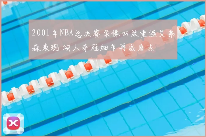 2001年NBA总决赛录像回放重温艾弗森表现 湖人夺冠细节再成看点