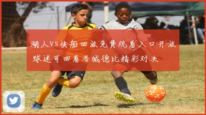湖人vs快船回放免费观看入口开放 球迷可回看洛城德比精彩对决
