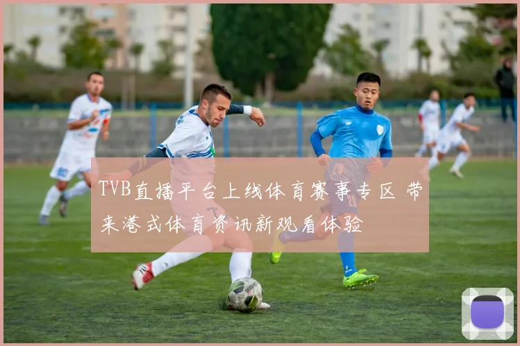 TVB直播平台上线体育赛事专区 带来港式体育资讯新观看体验