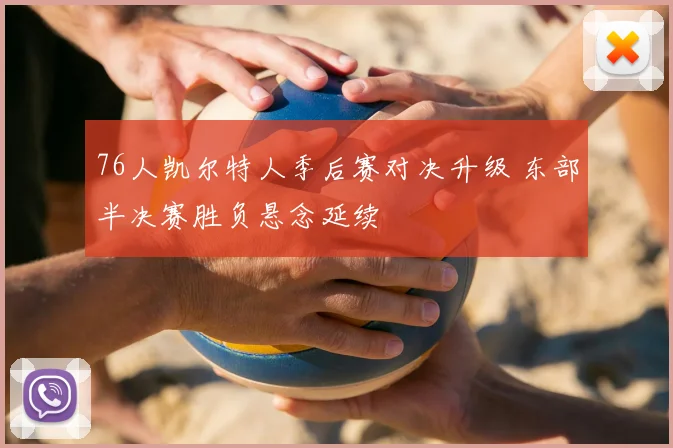 76人凯尔特人季后赛对决升级 东部半决赛胜负悬念延续