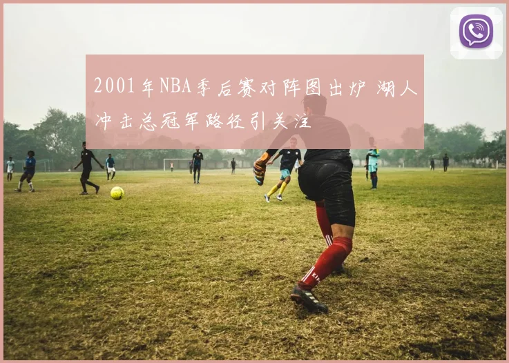 2001年NBA季后赛对阵图出炉 湖人冲击总冠军路径引关注