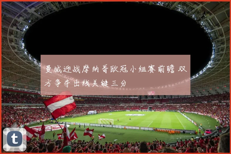 曼城迎战摩纳哥欧冠小组赛前瞻 双方争夺出线关键三分