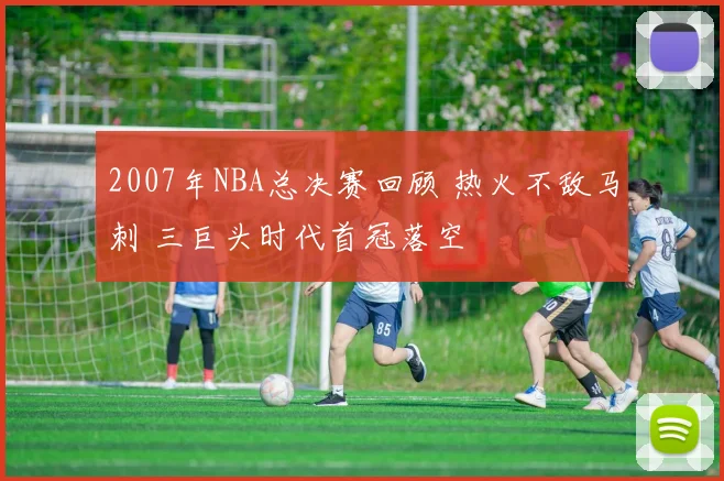 2007年NBA总决赛回顾 热火不敌马刺 三巨头时代首冠落空