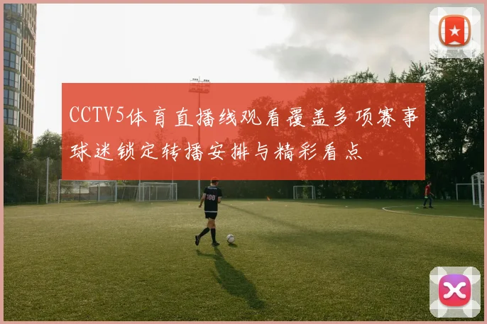 CCTV5体育直播线观看覆盖多项赛事球迷锁定转播安排与精彩看点