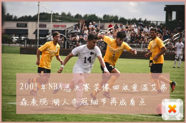 2001年NBA总决赛录像回放重温艾弗森表现 湖人夺冠细节再成看点