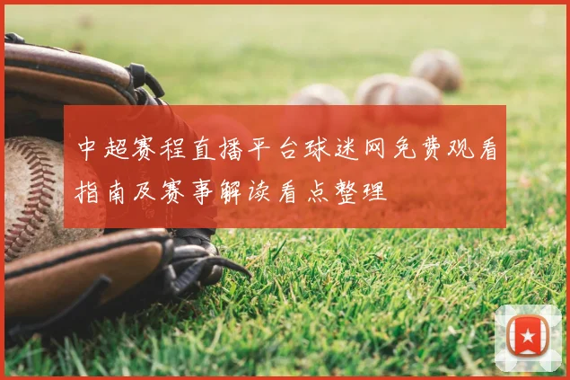 中超赛程直播平台球迷网免费观看指南及赛事解读看点整理