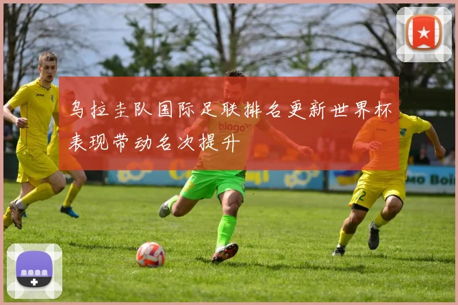 乌拉圭队国际足联排名更新世界杯表现带动名次提升