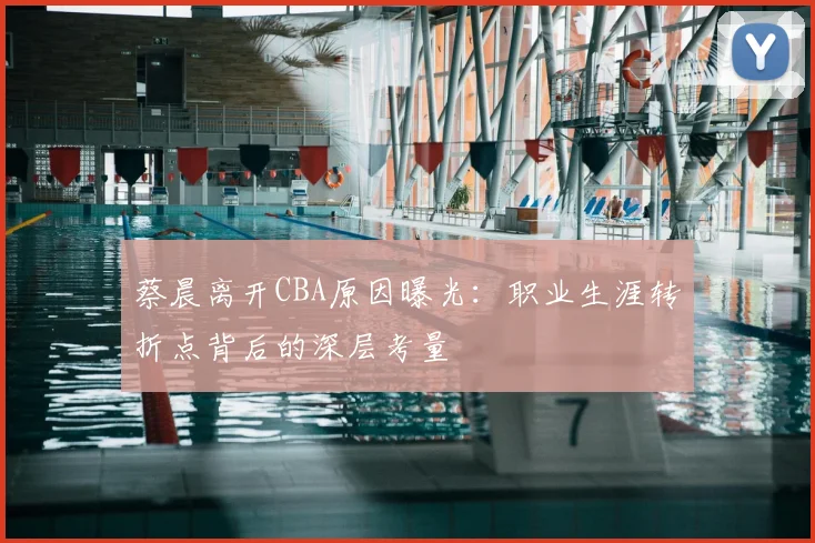 蔡晨离开CBA原因曝光：职业生涯转折点背后的深层考量