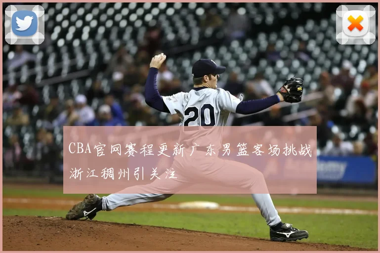 CBA官网赛程更新广东男篮客场挑战浙江稠州引关注