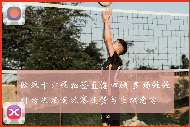 欧冠十六强抽签直播回顾 多场强强对话决定淘汰赛走势与出线悬念