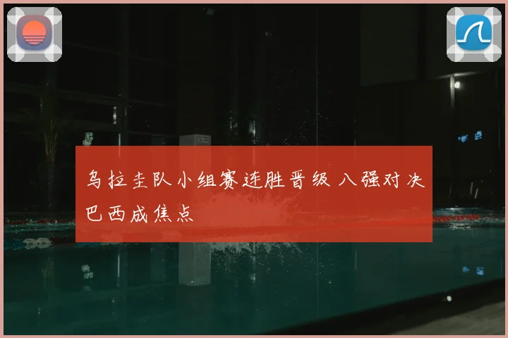 乌拉圭队小组赛连胜晋级 八强对决巴西成焦点