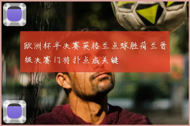 欧洲杯半决赛英格兰点球胜荷兰晋级决赛门将扑点成关键