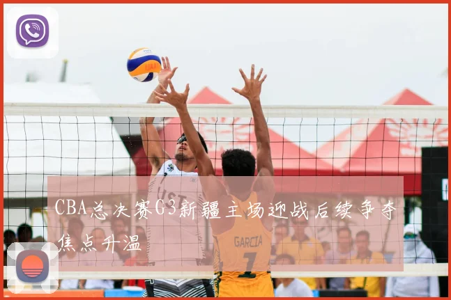 CBA总决赛G3新疆主场迎战后续争夺焦点升温