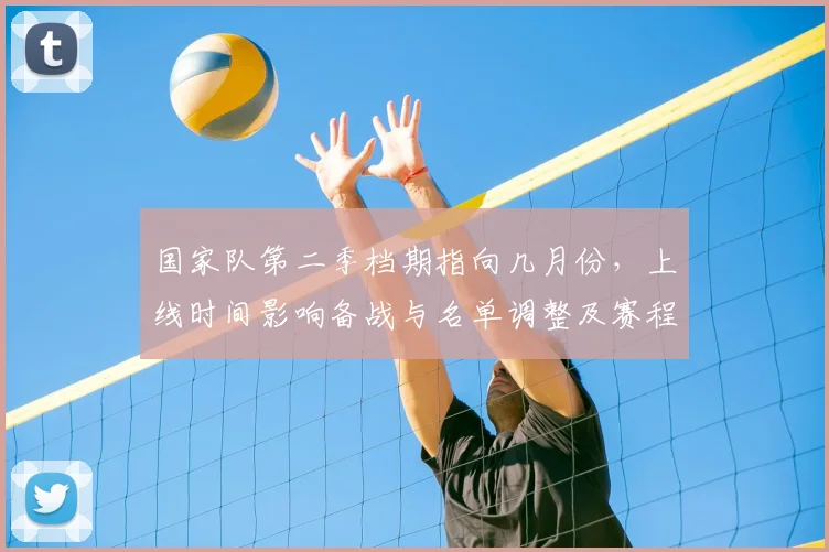 国家队第二季档期指向几月份,上线时间影响备战与名单调整及赛程安排看点