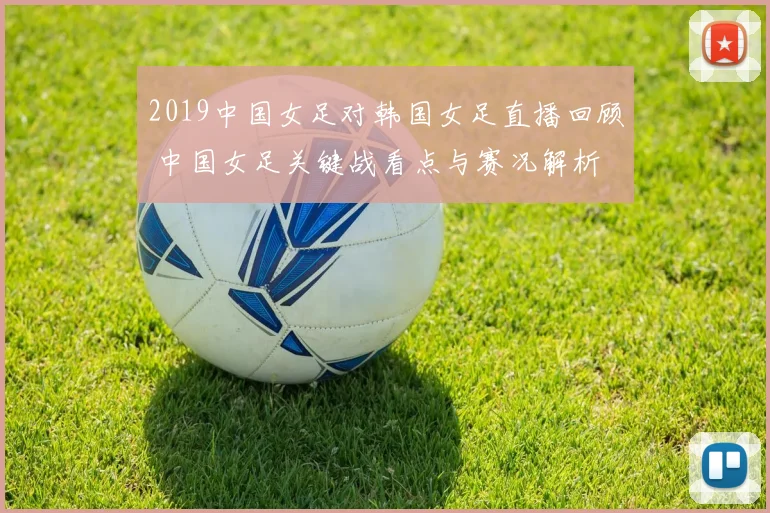 2019中国女足对韩国女足直播回顾 中国女足关键战看点与赛况解析