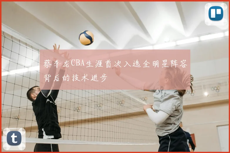 蔡李龙CBA生涯首次入选全明星阵容背后的技术进步