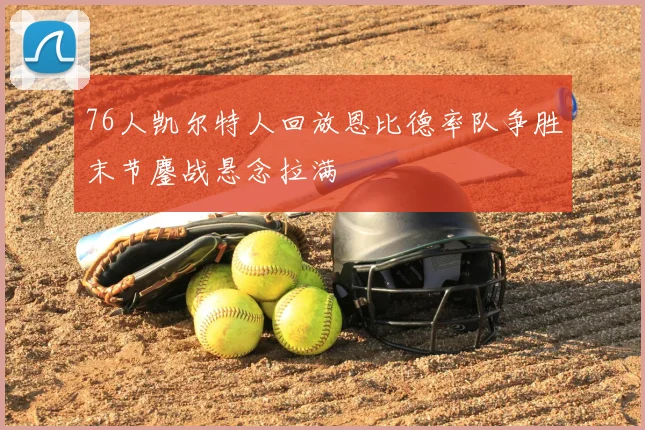 76人凯尔特人回放恩比德率队争胜末节鏖战悬念拉满