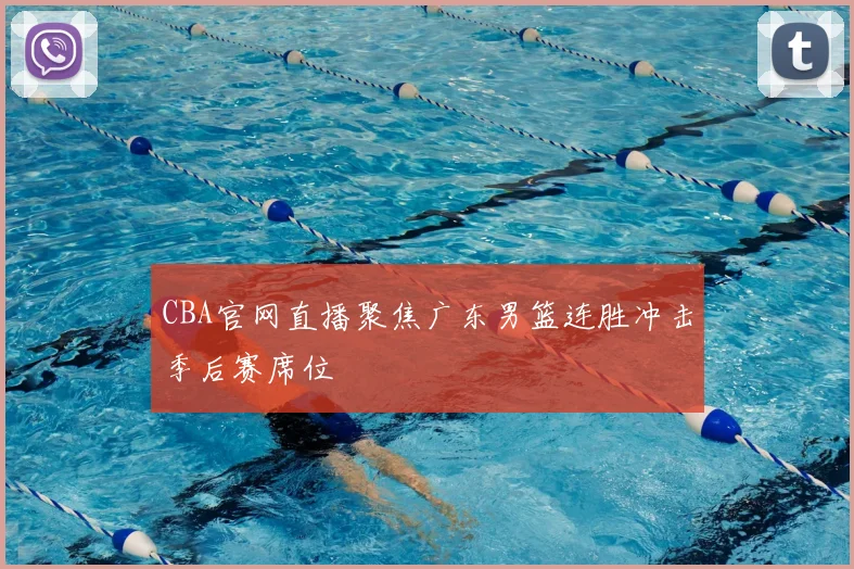 CBA官网直播聚焦广东男篮连胜冲击季后赛席位