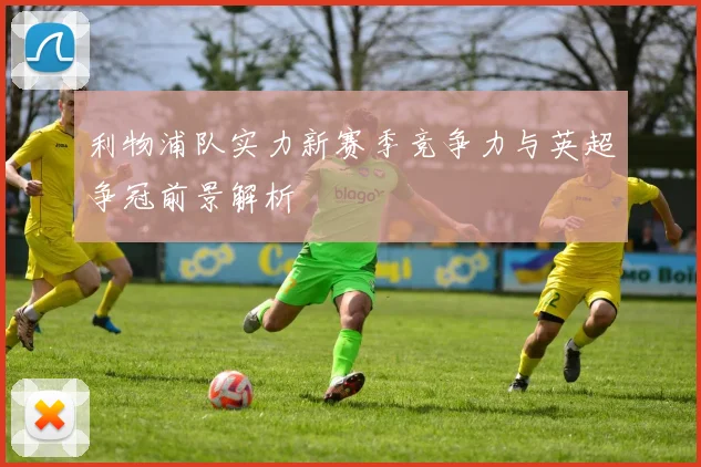 利物浦队实力新赛季竞争力与英超争冠前景解析