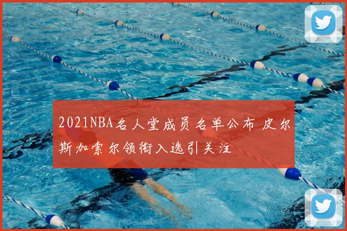 2021NBA名人堂成员名单公布 皮尔斯加索尔领衔入选引关注