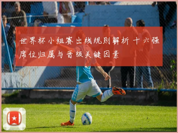 世界杯小组赛出线规则解析 十六强席位归属与晋级关键因素
